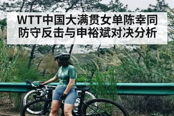 WTT中国大满贯女单陈幸同防守反击与申裕斌对决分析 - kaiyun