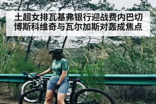 土超女排瓦基弗银行迎战费内巴切 博斯科维奇与瓦尔加斯对轰成焦点