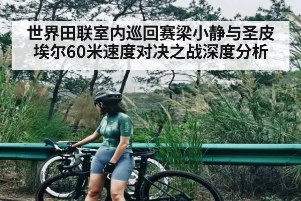 世界田联室内巡回赛梁小静与圣皮埃尔60米速度对决之战深度分析